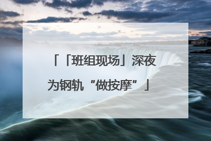 「班组现场」深夜为钢轨“做按摩”