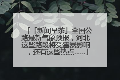 「新闻早茶」全国公路最新气象预报，河北这些路段将受雷暴影响，还有这些热点……