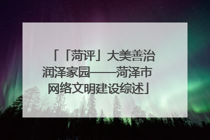 「菏评」大美善治润泽家园——菏泽市网络文明建设综述