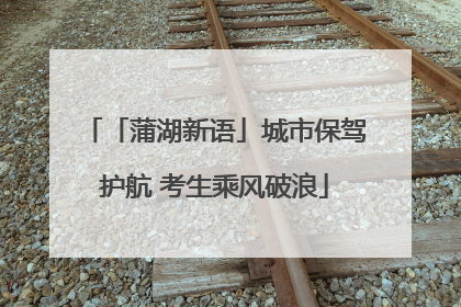 「蒲湖新语」城市保驾护航 考生乘风破浪