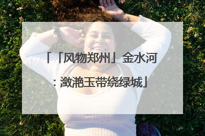 「风物郑州」金水河：潋滟玉带绕绿城