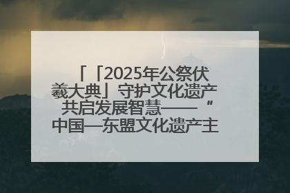 「2025年公祭伏羲大典」守护文化遗产 共启发展智慧——“中国—东盟文化遗产主题对话”侧记