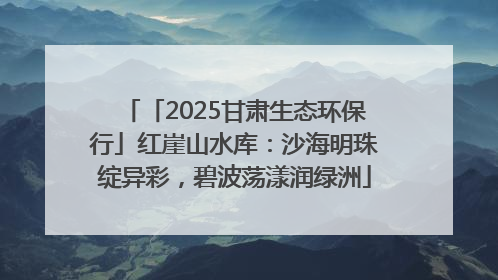 「2025甘肃生态环保行」红崖山水库：沙海明珠绽异彩，碧波荡漾润绿洲