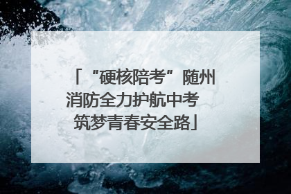 “硬核陪考”随州消防全力护航中考 筑梦青春安全路