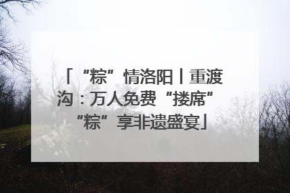 “粽”情洛阳丨重渡沟：万人免费“搂席” “粽”享非遗盛宴
