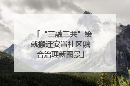 “三融三共”绘就搬迁安置社区融合治理新图景