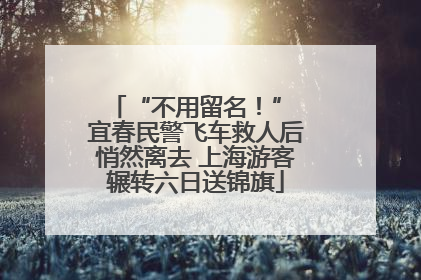 “不用留名！” 宜春民警飞车救人后悄然离去 上海游客辗转六日送锦旗