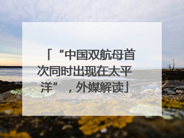 “中国双航母首次同时出现在太平洋”，外媒解读