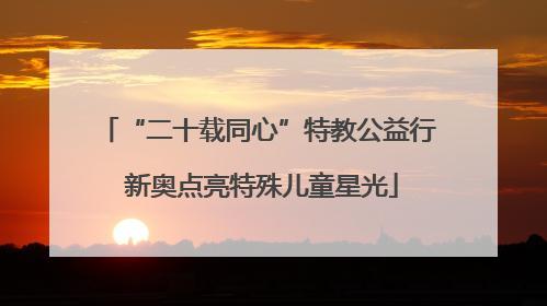“二十载同心”特教公益行 新奥点亮特殊儿童星光