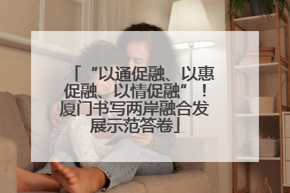 “以通促融、以惠促融、以情促融”！厦门书写两岸融合发展示范答卷