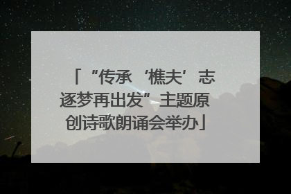 “传承‘樵夫’志逐梦再出发”主题原创诗歌朗诵会举办