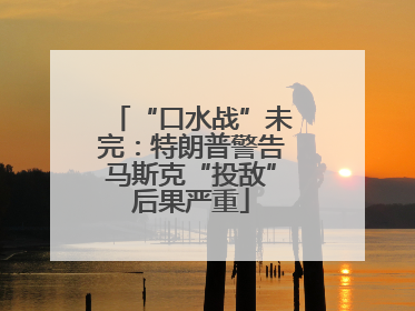 “口水战”未完：特朗普警告马斯克“投敌”后果严重
