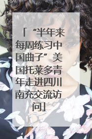 “半年来每周练习中国曲子”美国托莱多青年走进四川南充交流访问