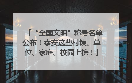 “全国文明”称号名单公布！泰安这些村镇、单位、家庭、校园上榜！