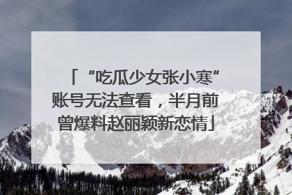 “吃瓜少女张小寒”账号无法查看，半月前曾爆料赵丽颖新恋情