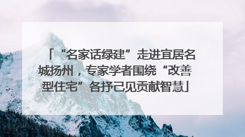 “名家话绿建”走进宜居名城扬州，专家学者围绕“改善型住宅”各抒己见贡献智慧