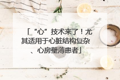 “心”技术来了！尤其适用于心脏结构复杂、心房壁薄患者