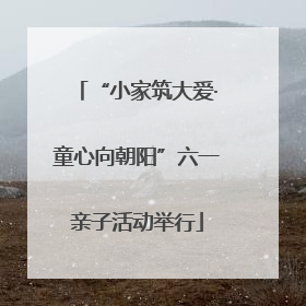 “小家筑大爱·童心向朝阳”六一亲子活动举行