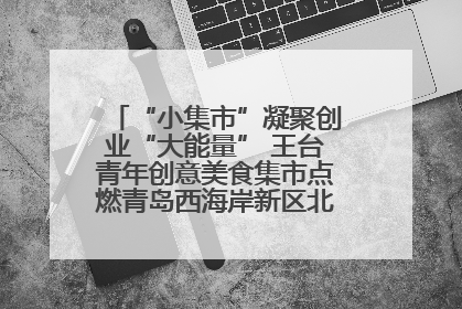“小集市”凝聚创业“大能量” 王台青年创意美食集市点燃青岛西海岸新区北部新城夜经济