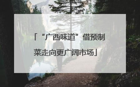“广西味道”借预制菜走向更广阔市场
