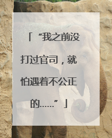 “我之前没打过官司，就怕遇着不公正的……”
