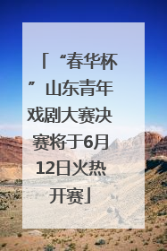 “春华杯”山东青年戏剧大赛决赛将于6月12日火热开赛