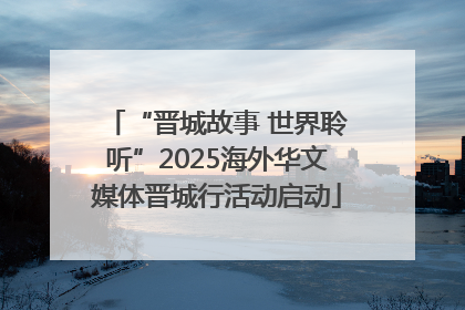 “晋城故事 世界聆听”2025海外华文媒体晋城行活动启动