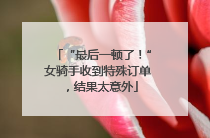 “最后一顿了！”女骑手收到特殊订单，结果太意外