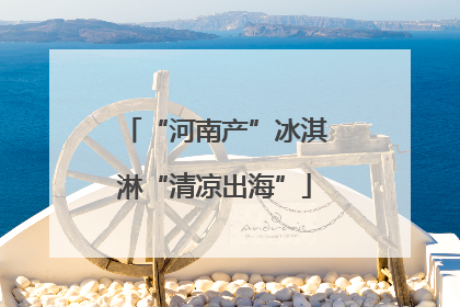 “河南产”冰淇淋“清凉出海”