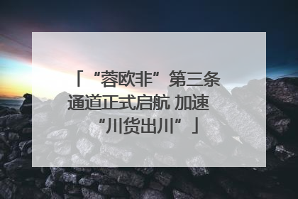 “蓉欧非”第三条通道正式启航 加速“川货出川”