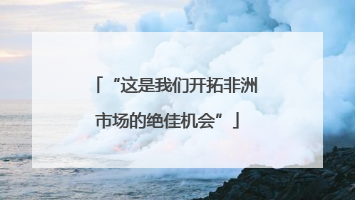 “这是我们开拓非洲市场的绝佳机会”