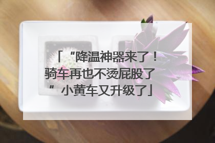“降温神器来了！骑车再也不烫屁股了”小黄车又升级了