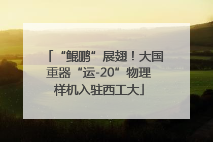 “鲲鹏”展翅！大国重器“运-20”物理样机入驻西工大