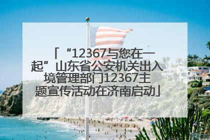 “12367与您在一起”山东省公安机关出入境管理部门12367主题宣传活动在济南启动