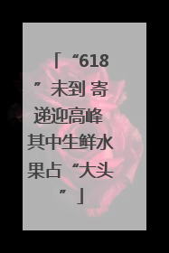 “618”未到 寄递迎高峰 其中生鲜水果占“大头”