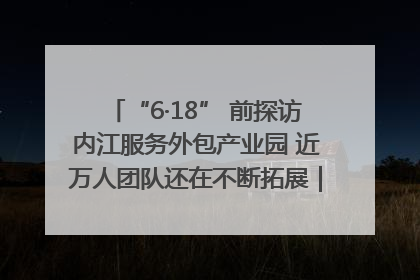 “6·18” 前探访内江服务外包产业园 近万人团队还在不断拓展｜内江东兴“红”在哪⑤