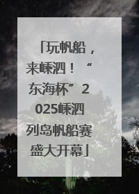 玩帆船，来嵊泗！“东海杯”2025嵊泗列岛帆船赛盛大开幕