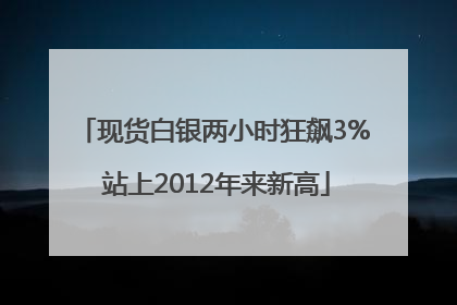 现货白银两小时狂飙3% 站上2012年来新高