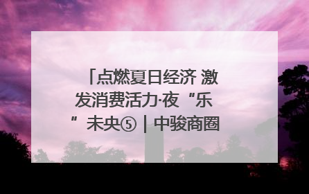 点燃夏日经济 激发消费活力·夜“乐”未央⑤｜中骏商圈：烟火与潮流共舞