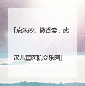 点朱砂、做香囊，武汉儿童医院变乐园