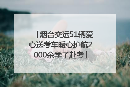 烟台交运51辆爱心送考车暖心护航2000余学子赴考