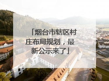烟台市辖区村庄布局规划，最新公示来了