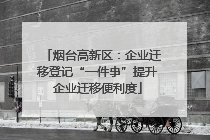 烟台高新区：企业迁移登记“一件事”提升企业迁移便利度