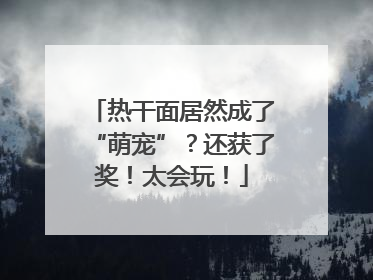 热干面居然成了“萌宠”？还获了奖！太会玩！