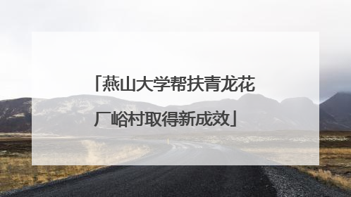 燕山大学帮扶青龙花厂峪村取得新成效
