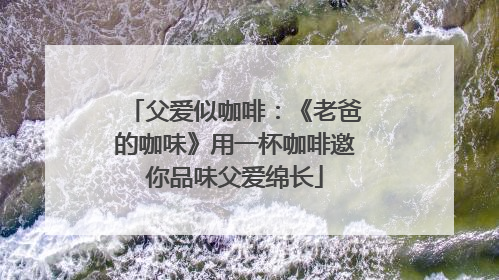 父爱似咖啡：《老爸的咖味》用一杯咖啡邀你品味父爱绵长