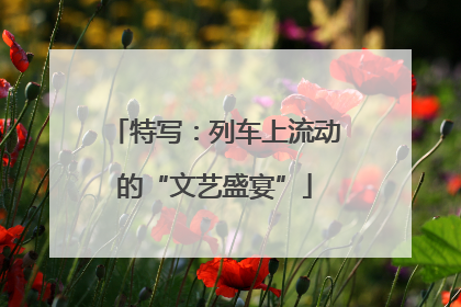 特写：列车上流动的“文艺盛宴”