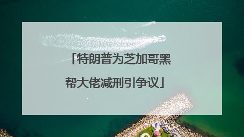 特朗普为芝加哥黑帮大佬减刑引争议