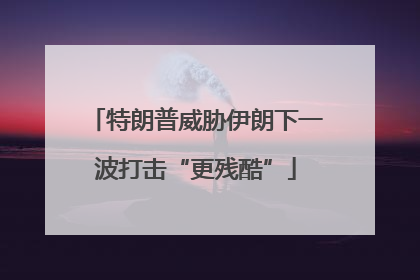 特朗普威胁伊朗下一波打击“更残酷”