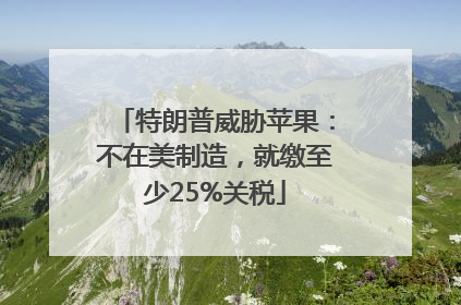 特朗普威胁苹果：不在美制造，就缴至少25%关税